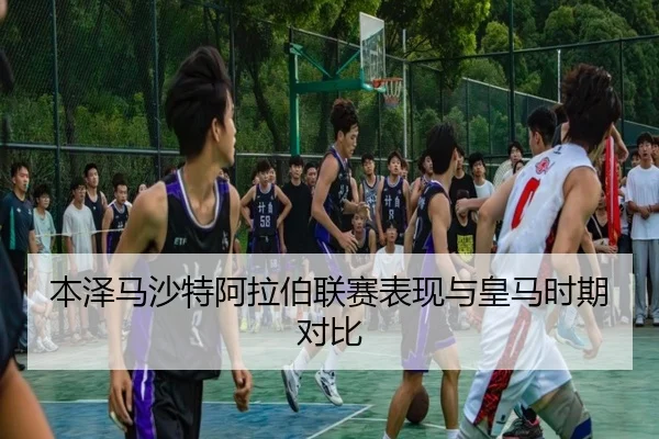 本泽马沙特阿拉伯联赛表现与皇马时期对比